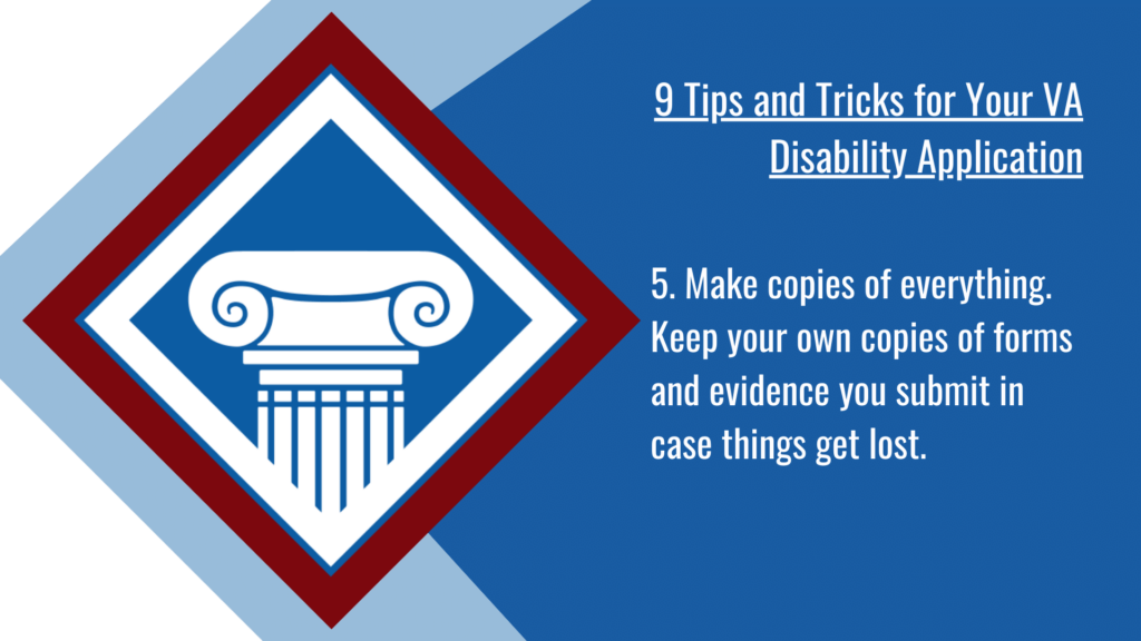 VA disability application tip #5: Make copies of everything. Keep your own copies of forms and evidence you submit in case things get lost.